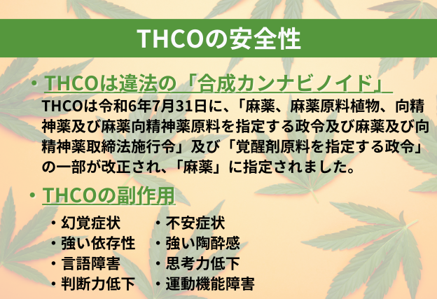 THCO　違法　令和6年7月31日に麻薬に指定され、使用や所持等が禁止されている　THCOの副作用は幻覚作用、不安症状、強い依存性、陶酔感、言語障害、思考力低下、判断力低下、運動機能障害