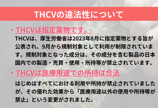 THCVは日本国内において違法です。医療用途以外のTHCVを含んだ製品の製造、輸入、販売、購入、所持、使用等は禁止されています