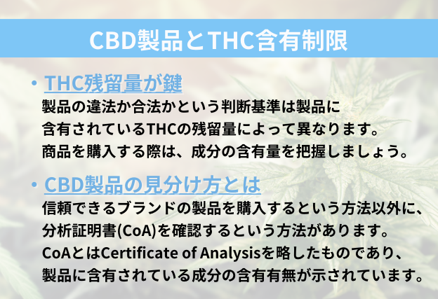 CBD製品とTHC含有制限：合法製品を見分ける方法　違法か合法化の判断基準は製品に含有されているTHCの量が重要です。安全な製品の見分け方としては分析証明書を確認するという方法が一番安全で確実です。